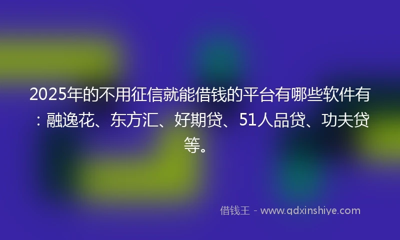 2025年的不用征信就能借钱的平台有哪些软件有：融逸花、东方汇、好期贷、51人品贷、功夫贷等。