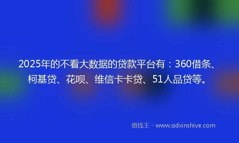 2025年的不看大数据的贷款平台有：360借条、柯基贷、花呗、维信卡卡贷、51人品贷等。