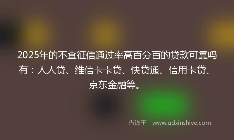 2025年的不查征信通过率高百分百的贷款可靠吗有：人人贷、维信卡卡贷、快贷通、信用卡贷、京东金融等。