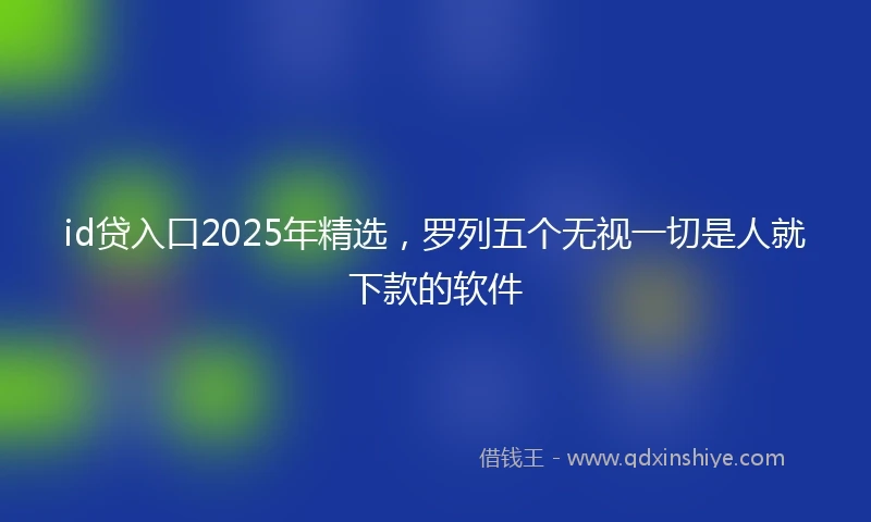 id贷入口2025年精选，罗列五个无视一切是人就下款的软件
