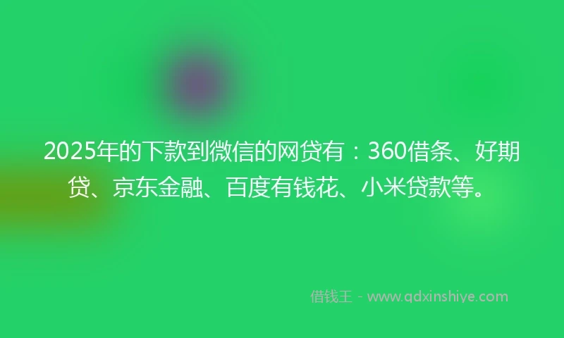 2025年的下款到微信的网贷有：360借条、好期贷、京东金融、百度有钱花、小米贷款等。