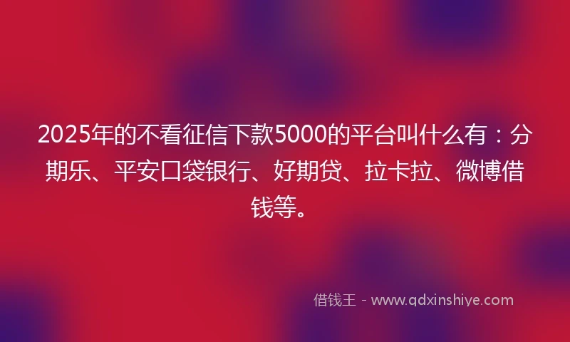 2025年的不看征信下款5000的平台叫什么有：分期乐、平安口袋银行、好期贷、拉卡拉、微博借钱等。