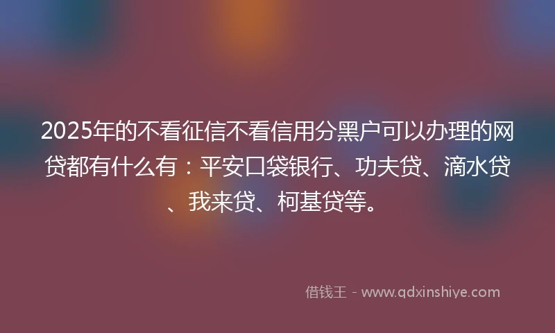 2025年的不看征信不看信用分黑户可以办理的网贷都有什么有：平安口袋银行、功夫贷、滴水贷、我来贷、柯基贷等。