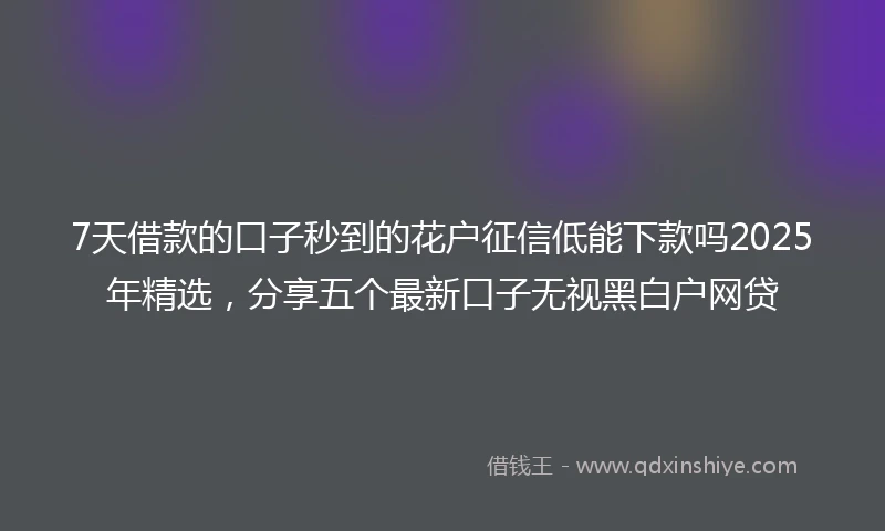 7天借款的口子秒到的花户征信低能下款吗2025年精选，分享五个最新口子无视黑白户网贷