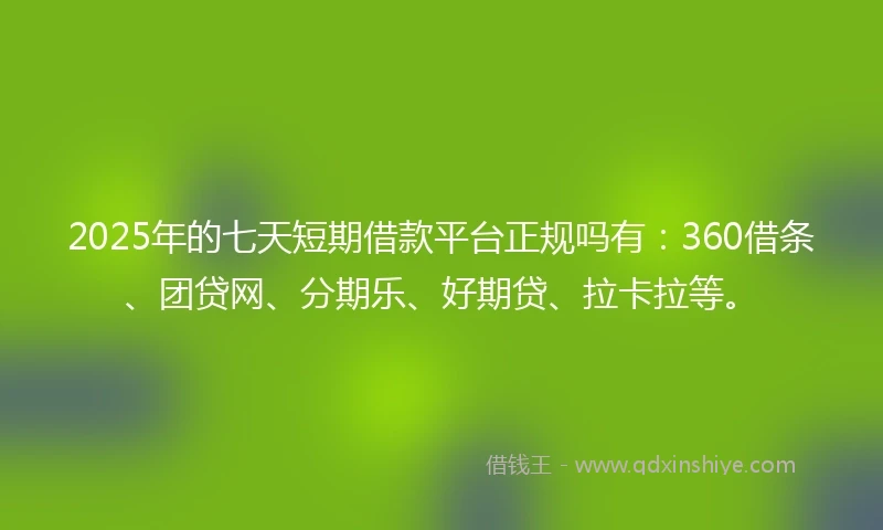 2025年的七天短期借款平台正规吗有：360借条、团贷网、分期乐、好期贷、拉卡拉等。