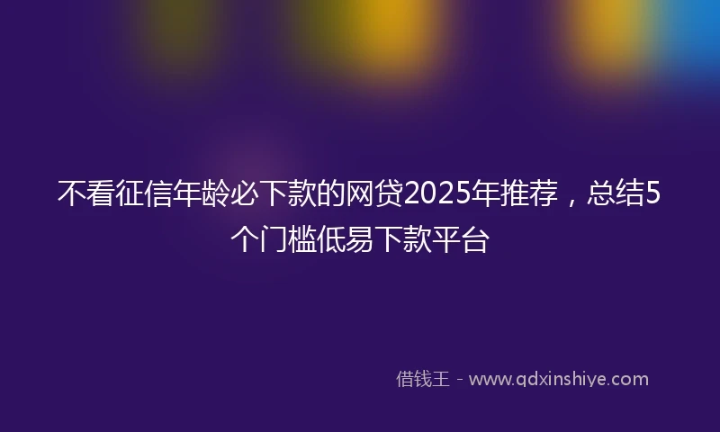 不看征信年龄必下款的网贷2025年推荐，总结5个门槛低易下款平台