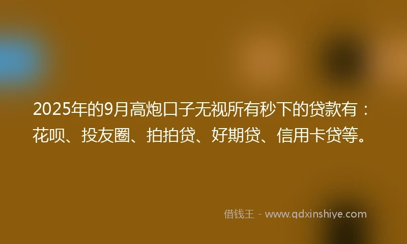 2025年的9月高炮口子无视所有秒下的贷款有：花呗、投友圈、拍拍贷、好期贷、信用卡贷等。