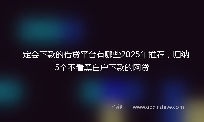 一定会下款的借贷平台有哪些2025年推荐，归纳5个不看黑白户下款的网贷