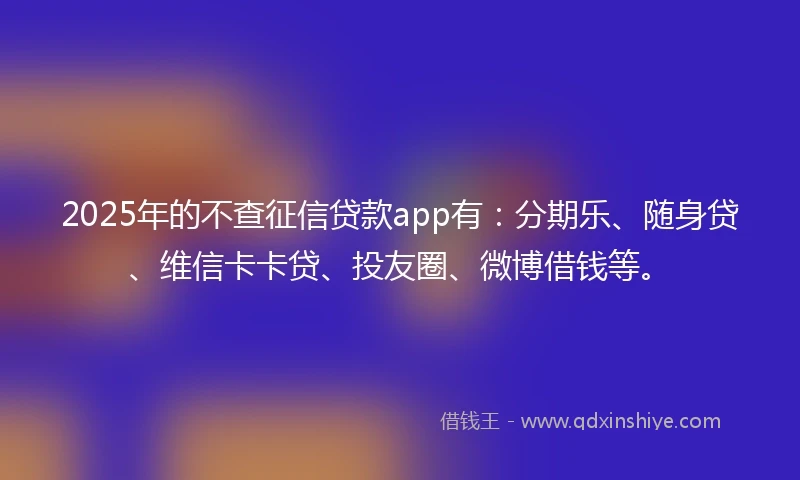 2025年的不查征信贷款app有：分期乐、随身贷、维信卡卡贷、投友圈、微博借钱等。
