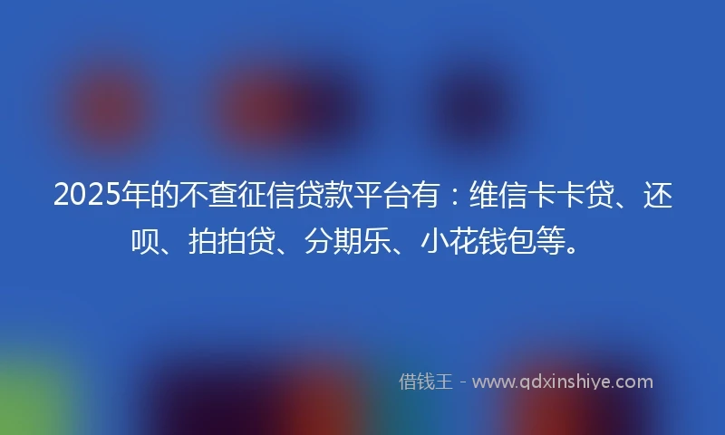 2025年的不查征信贷款平台有：维信卡卡贷、还呗、拍拍贷、分期乐、小花钱包等。