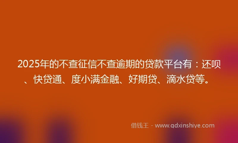 2025年的不查征信不查逾期的贷款平台有：还呗、快贷通、度小满金融、好期贷、滴水贷等。