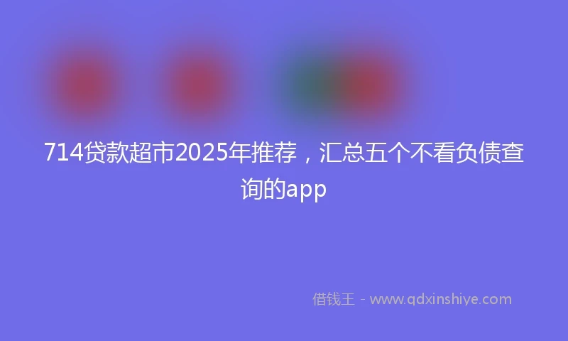 714贷款超市2025年推荐，汇总五个不看负债查询的app