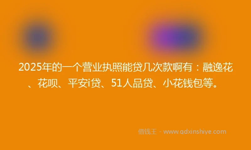 2025年的一个营业执照能贷几次款啊有：融逸花、花呗、平安i贷、51人品贷、小花钱包等。