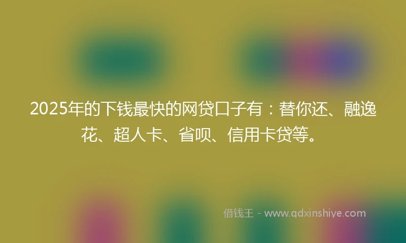 2025年的下钱最快的网贷口子有:替你还、融逸花、超人卡、省呗、信用卡贷等。