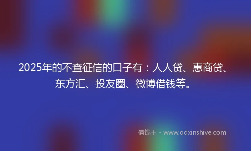 2025年的不查征信的口子有：人人贷、惠商贷、东方汇、投友圈、微博借钱等。