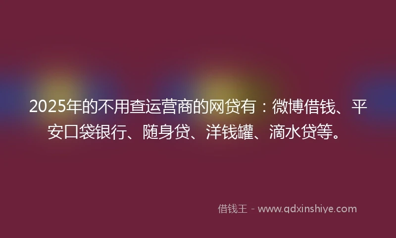 2025年的不用查运营商的网贷有：微博借钱、平安口袋银行、随身贷、洋钱罐、滴水贷等。