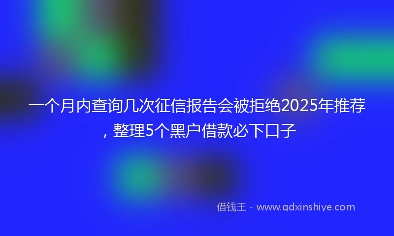 一个月内查询几次征信报告会被拒绝2025年推荐，整理5个黑户借款必下口子