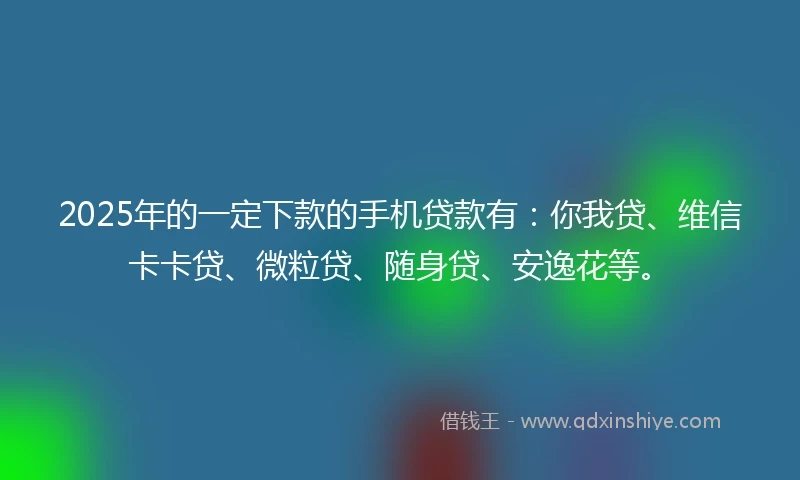 2025年的一定下款的手机贷款有：你我贷、维信卡卡贷、微粒贷、随身贷、安逸花等。