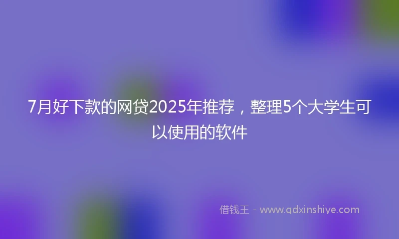 7月好下款的网贷2025年推荐，整理5个大学生可以使用的软件