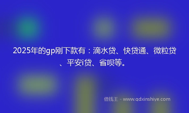 2025年的gp刚下款有：滴水贷、快贷通、微粒贷、平安i贷、省呗等。
