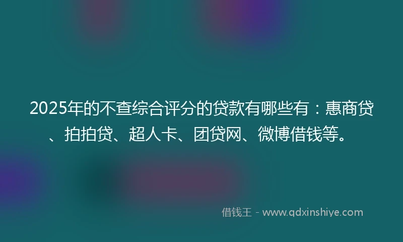 2025年的不查综合评分的贷款有哪些有：惠商贷、拍拍贷、超人卡、团贷网、微博借钱等。