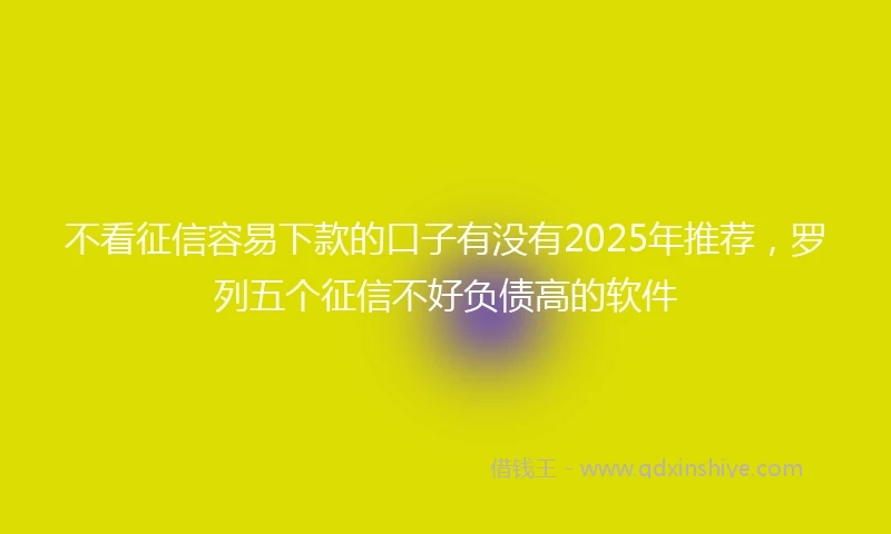 不看征信容易下款的口子有没有2025年推荐，罗列五个征信不好负债高的软件