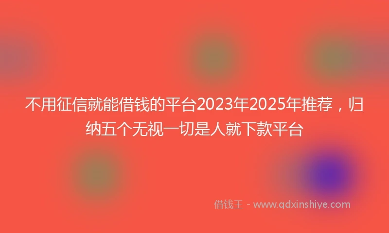 不用征信就能借钱的平台2023年2025年推荐，归纳五个无视一切是人就下款平台