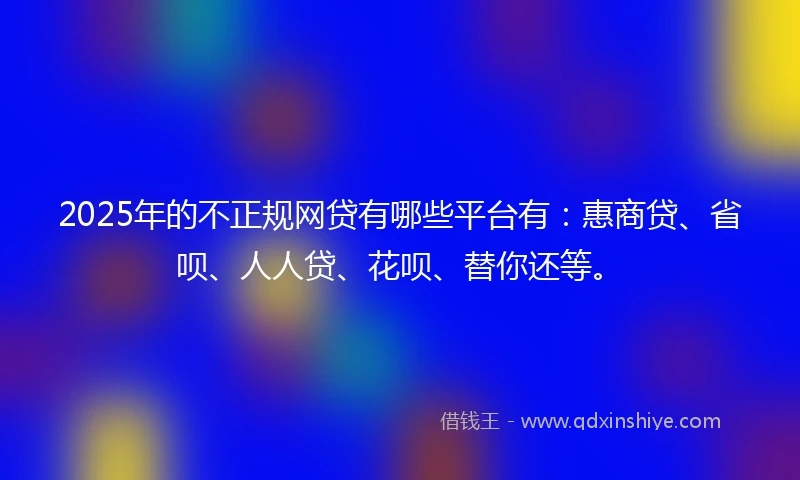 2025年的不正规网贷有哪些平台有：惠商贷、省呗、人人贷、花呗、替你还等。
