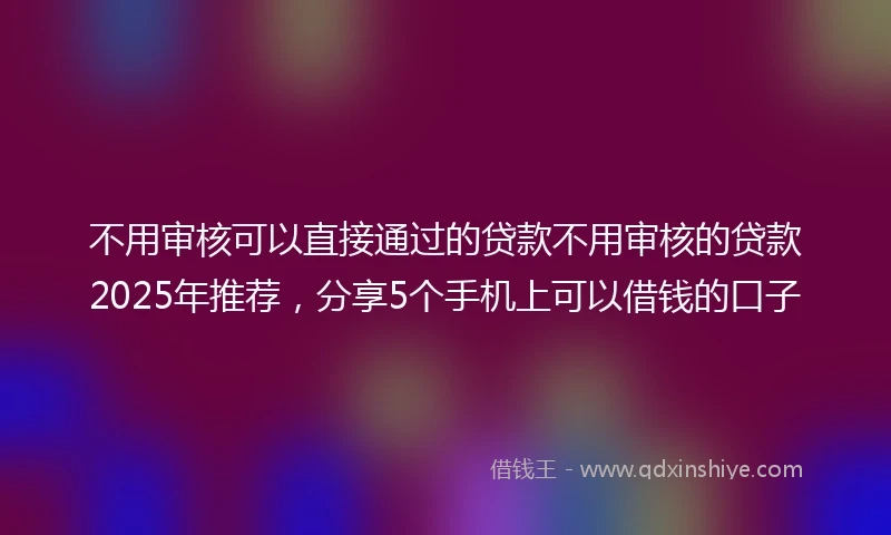 不用审核可以直接通过的贷款不用审核的贷款2025年推荐，分享5个手机上可以借钱的口子