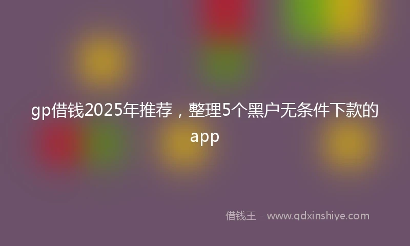 gp借钱2025年推荐，整理5个黑户无条件下款的app