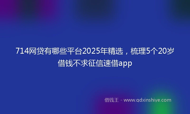 714网贷有哪些平台2025年精选，梳理5个20岁借钱不求征信速借app