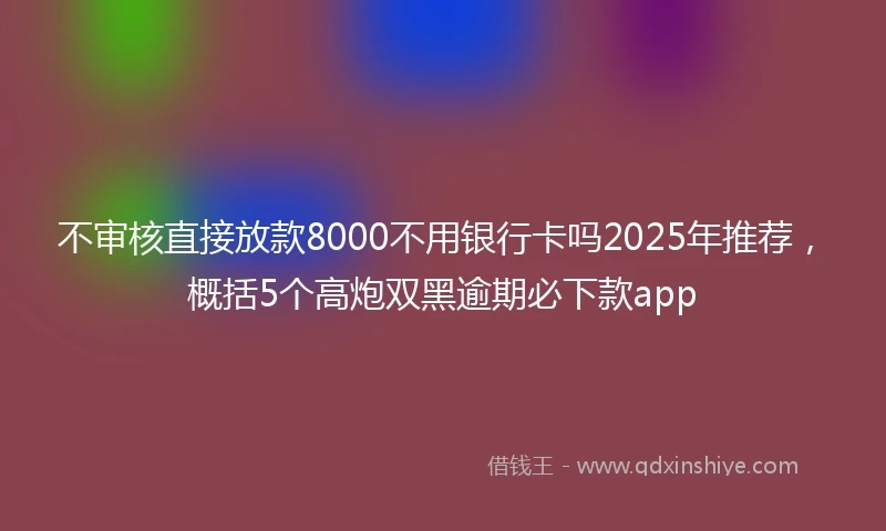 不审核直接放款8000不用银行卡吗2025年推荐，概括5个高炮双黑逾期必下款app
