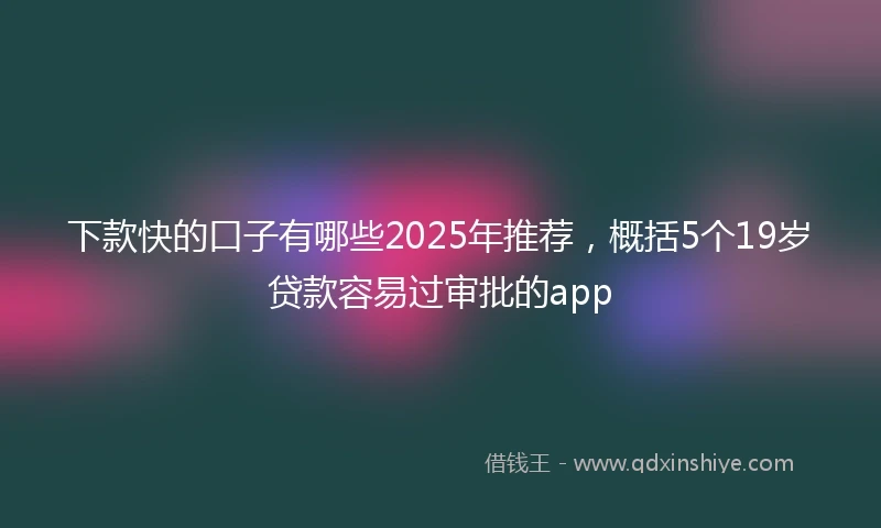 下款快的口子有哪些2025年推荐，概括5个19岁贷款容易过审批的app