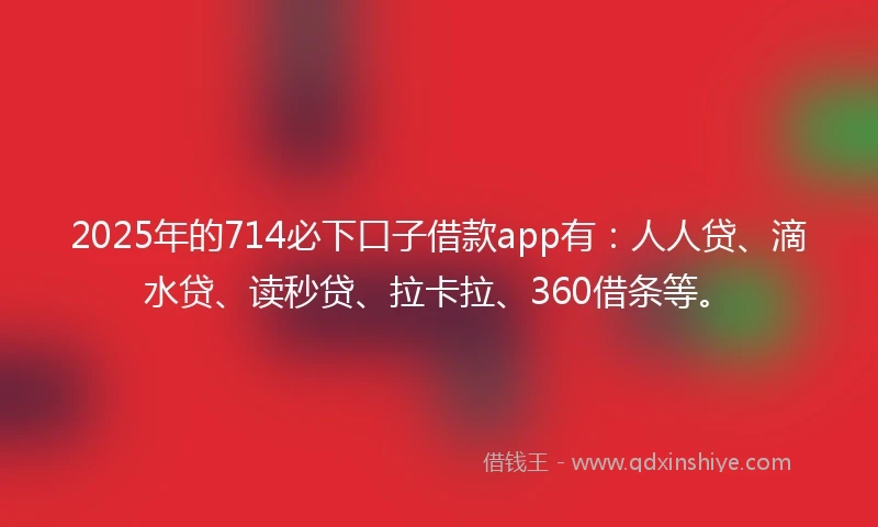 2025年的714必下口子借款app有：人人贷、滴水贷、读秒贷、拉卡拉、360借条等。