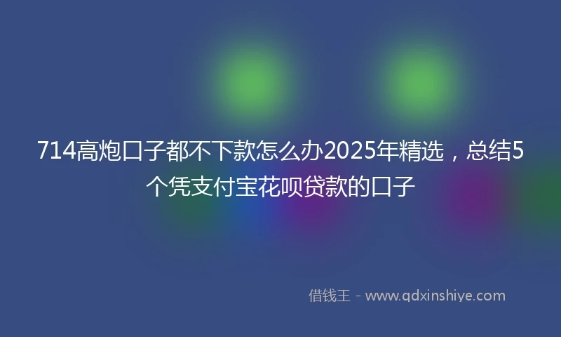 714高炮口子都不下款怎么办2025年精选，总结5个凭支付宝花呗贷款的口子