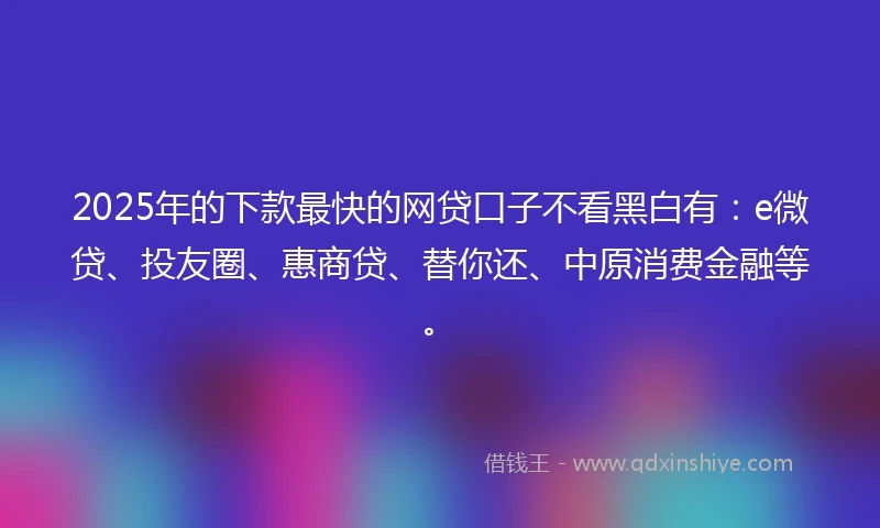 2025年的下款最快的网贷口子不看黑白有：e微贷、投友圈、惠商贷、替你还、中原消费金融等。