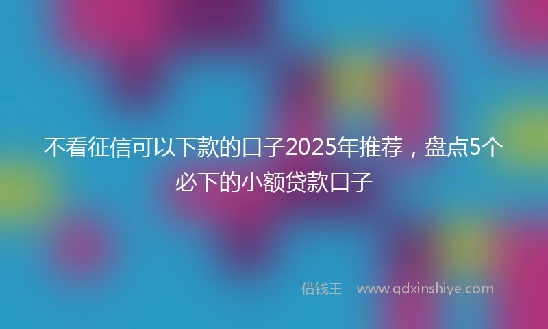 不看征信可以下款的口子2025年推荐，盘点5个必下的小额贷款口子