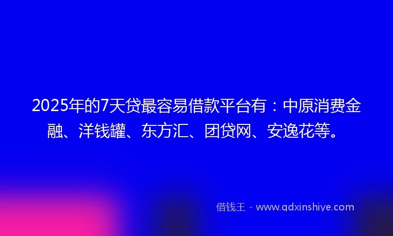 2025年的7天贷最容易借款平台有：中原消费金融、洋钱罐、东方汇、团贷网、安逸花等。