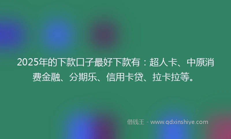 2025年的下款口子最好下款有：超人卡、中原消费金融、分期乐、信用卡贷、拉卡拉等。