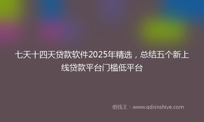 七天十四天贷款软件2025年精选，总结五个新上线贷款平台门槛低平台