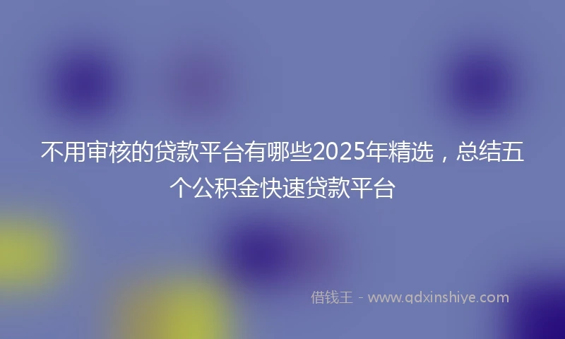不用审核的贷款平台有哪些2025年精选，总结五个公积金快速贷款平台