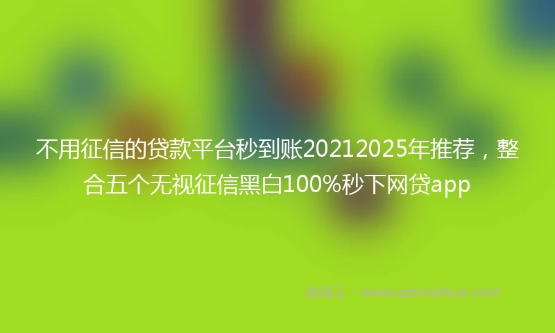 不用征信的贷款平台秒到账20212025年推荐，整合五个无视征信黑白100%秒下网贷app