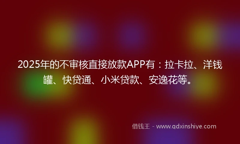 2025年的不审核直接放款APP有：拉卡拉、洋钱罐、快贷通、小米贷款、安逸花等。