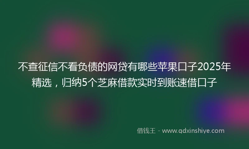 不查征信不看负债的网贷有哪些苹果口子2025年精选,归纳5个芝麻借款实时到账速借口子