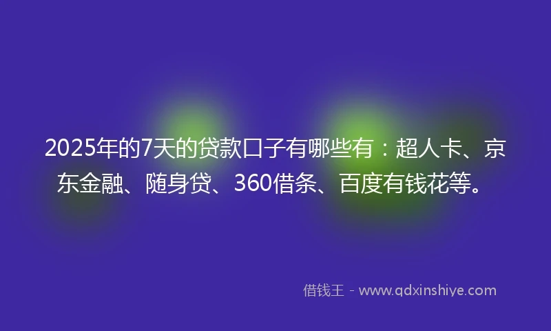 2025年的7天的贷款口子有哪些有：超人卡、京东金融、随身贷、360借条、百度有钱花等。