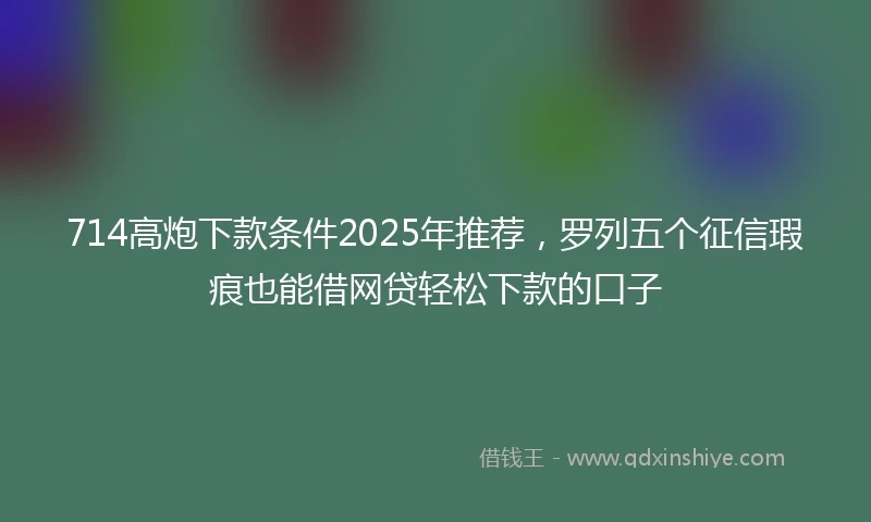 714高炮下款条件2025年推荐，罗列五个征信瑕疵也能借网贷轻松下款的口子