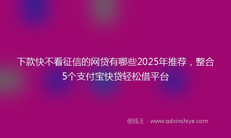 下款快不看征信的网贷有哪些2025年推荐，整合5个支付宝快贷轻松借平台