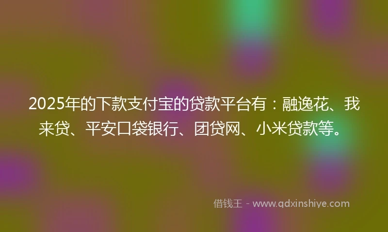 2025年的下款支付宝的贷款平台有：融逸花、我来贷、平安口袋银行、团贷网、小米贷款等。