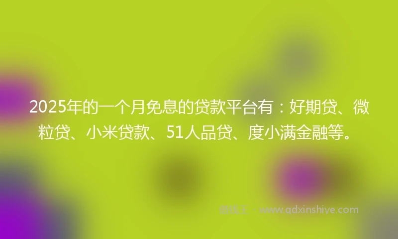 2025年的一个月免息的贷款平台有：好期贷、微粒贷、小米贷款、51人品贷、度小满金融等。