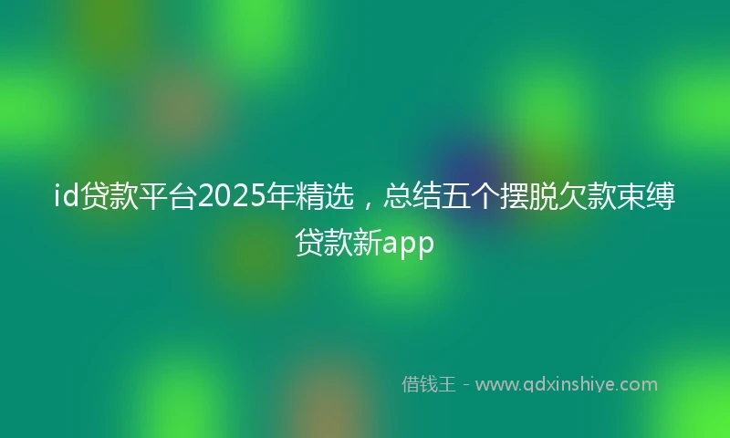 id贷款平台2025年精选，总结五个摆脱欠款束缚贷款新app